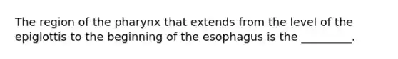 The region of the pharynx that extends from the level of the epiglottis to the beginning of the esophagus is the _________.