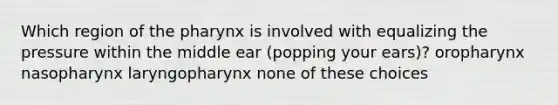 Which region of the pharynx is involved with equalizing the pressure within the middle ear (popping your ears)? oropharynx nasopharynx laryngopharynx none of these choices