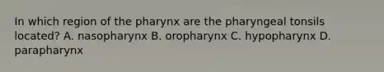 In which region of the pharynx are the pharyngeal tonsils located? A. nasopharynx B. oropharynx C. hypopharynx D. parapharynx