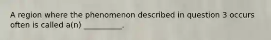 A region where the phenomenon described in question 3 occurs often is called a(n) __________.