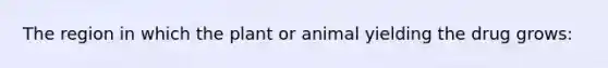 The region in which the plant or animal yielding the drug grows: