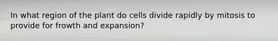 In what region of the plant do cells divide rapidly by mitosis to provide for frowth and expansion?