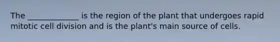 The _____________ is the region of the plant that undergoes rapid mitotic cell division and is the plant's main source of cells.