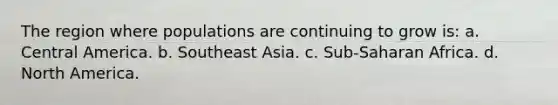 The region where populations are continuing to grow is: a. Central America. b. Southeast Asia. c. Sub-Saharan Africa. d. North America.