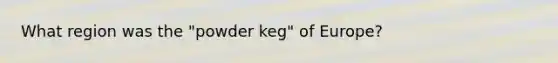 What region was the "powder keg" of Europe?