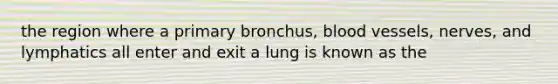 the region where a primary bronchus, <a href='https://www.questionai.com/knowledge/kZJ3mNKN7P-blood-vessels' class='anchor-knowledge'>blood vessels</a>, nerves, and lymphatics all enter and exit a lung is known as the