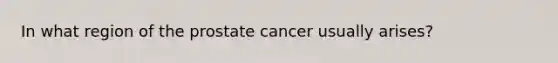 In what region of the prostate cancer usually arises?