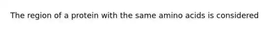 The region of a protein with the same amino acids is considered