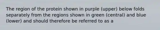 The region of the protein shown in purple (upper) below folds separately from the regions shown in green (central) and blue (lower) and should therefore be referred to as a