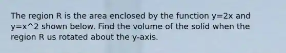 The region R is the area enclosed by the function y=2x and y=x^2 shown below. Find the volume of the solid when the region R us rotated about the y-axis.