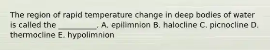 The region of rapid temperature change in deep bodies of water is called the __________. A. epilimnion B. halocline C. picnocline D. thermocline E. hypolimnion