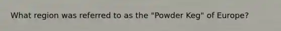 What region was referred to as the "Powder Keg" of Europe?