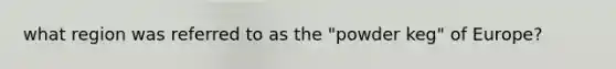 what region was referred to as the "powder keg" of Europe?
