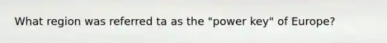 What region was referred ta as the "power key" of Europe?