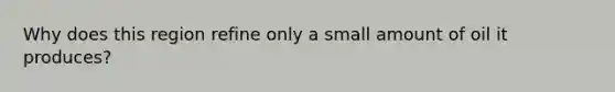 Why does this region refine only a small amount of oil it produces?