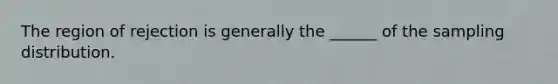 The region of rejection is generally the ______ of the sampling distribution.