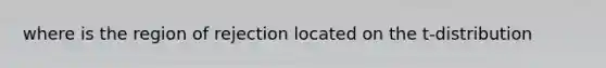 where is the region of rejection located on the t-distribution