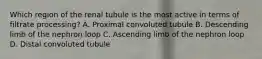 Which region of the renal tubule is the most active in terms of filtrate processing? A. Proximal convoluted tubule B. Descending limb of the nephron loop C. Ascending limb of the nephron loop D. Distal convoluted tubule