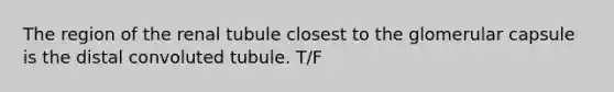 The region of the renal tubule closest to the glomerular capsule is the distal convoluted tubule. T/F