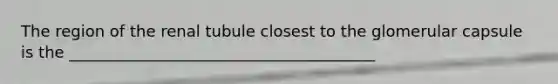 The region of the renal tubule closest to the glomerular capsule is the _______________________________________