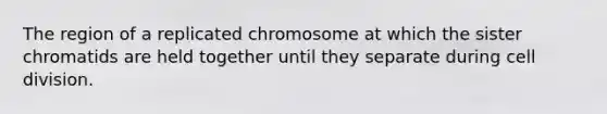 The region of a replicated chromosome at which the sister chromatids are held together until they separate during cell division.