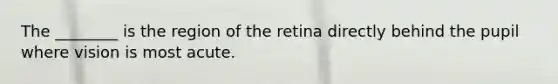 The ________ is the region of the retina directly behind the pupil where vision is most acute.