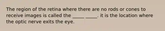 The region of the retina where there are no rods or cones to receive images is called the _____ _____. it is the location where the optic nerve exits the eye.