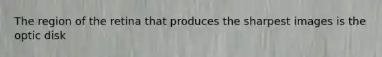 The region of the retina that produces the sharpest images is the optic disk