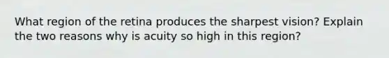 What region of the retina produces the sharpest vision? Explain the two reasons why is acuity so high in this region?