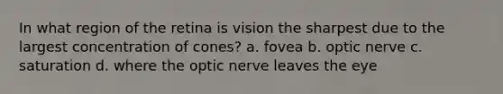 In what region of the retina is vision the sharpest due to the largest concentration of cones? a. fovea b. optic nerve c. saturation d. where the optic nerve leaves the eye