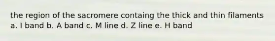 the region of the sacromere containg the thick and thin filaments a. I band b. A band c. M line d. Z line e. H band