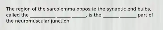 The region of the sarcolemma opposite the synaptic end bulbs, called the ___________ ______ ______, is the _______ _______ part of the neuromuscular junction