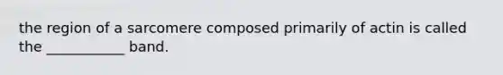 the region of a sarcomere composed primarily of actin is called the ___________ band.