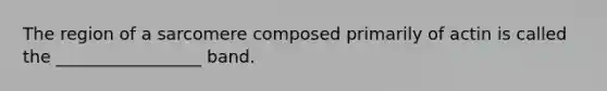 The region of a sarcomere composed primarily of actin is called the _________________ band.