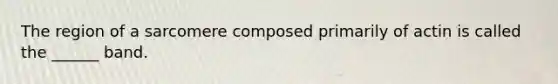 The region of a sarcomere composed primarily of actin is called the ______ band.