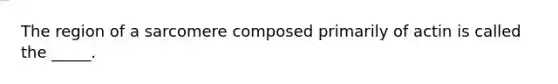 The region of a sarcomere composed primarily of actin is called the _____.