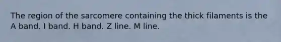 The region of the sarcomere containing the thick filaments is the A band. I band. H band. Z line. M line.