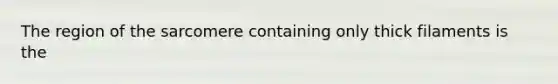 The region of the sarcomere containing only thick filaments is the