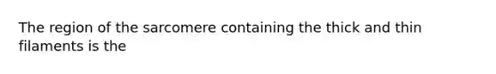 The region of the sarcomere containing the thick and thin filaments is the