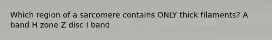 Which region of a sarcomere contains ONLY thick filaments? A band H zone Z disc I band