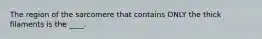 The region of the sarcomere that contains ONLY the thick filaments is the ____.