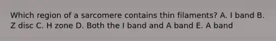 Which region of a sarcomere contains thin filaments? A. I band B. Z disc C. H zone D. Both the I band and A band E. A band