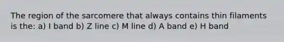 The region of the sarcomere that always contains thin filaments is the: a) I band b) Z line c) M line d) A band e) H band