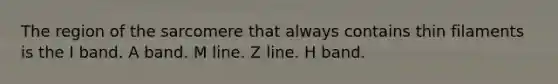 The region of the sarcomere that always contains thin filaments is the I band. A band. M line. Z line. H band.