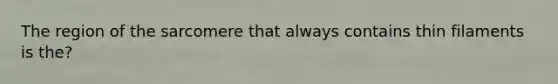 The region of the sarcomere that always contains thin filaments is the?