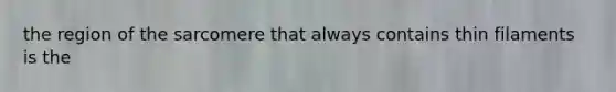 the region of the sarcomere that always contains thin filaments is the