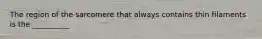 The region of the sarcomere that always contains thin filaments is the __________