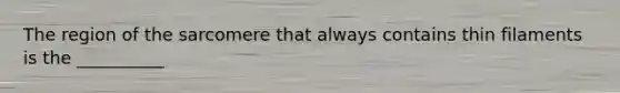 The region of the sarcomere that always contains thin filaments is the __________