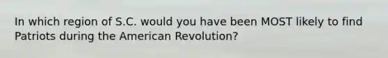 In which region of S.C. would you have been MOST likely to find Patriots during the American Revolution?