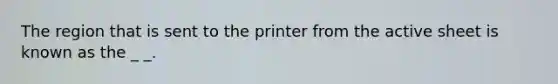 The region that is sent to the printer from the active sheet is known as the _ _.